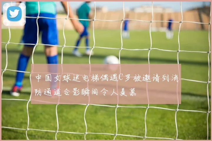 中国女球迷电梯偶遇C罗被邀请到消防通道合影瞬间令人羡慕