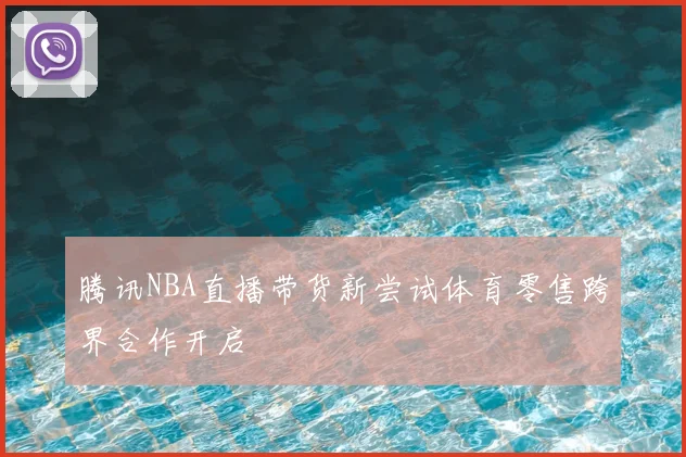 腾讯NBA直播带货新尝试体育零售跨界合作开启