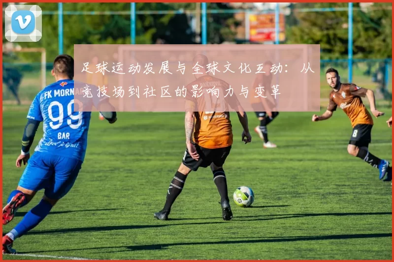足球运动发展与全球文化互动：从竞技场到社区的影响力与变革