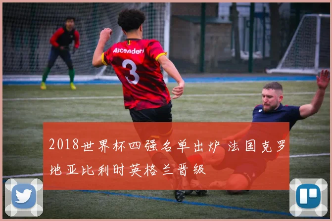 2018世界杯四强名单出炉 法国克罗地亚比利时英格兰晋级