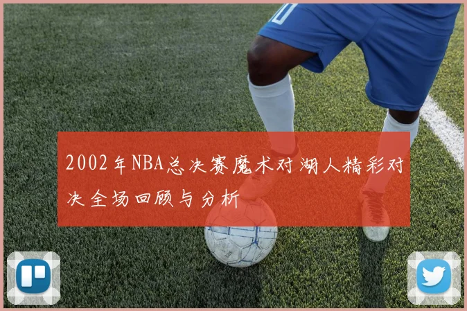 2002年NBA总决赛魔术对湖人精彩对决全场回顾与分析