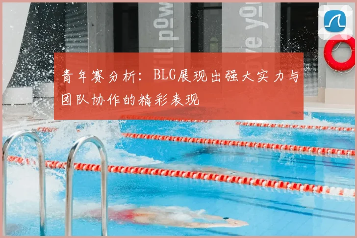 青年赛分析：BLG展现出强大实力与团队协作的精彩表现