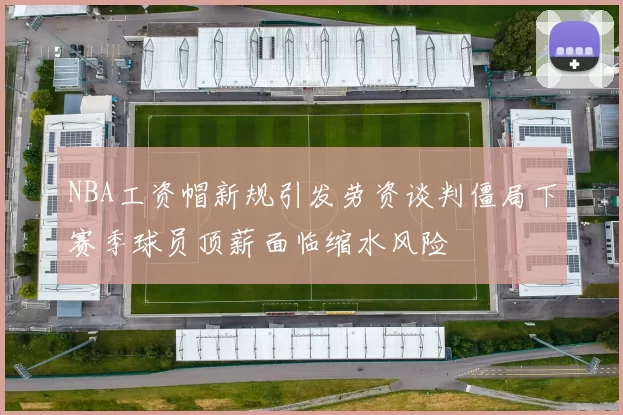 NBA工资帽新规引发劳资谈判僵局下赛季球员顶薪面临缩水风险