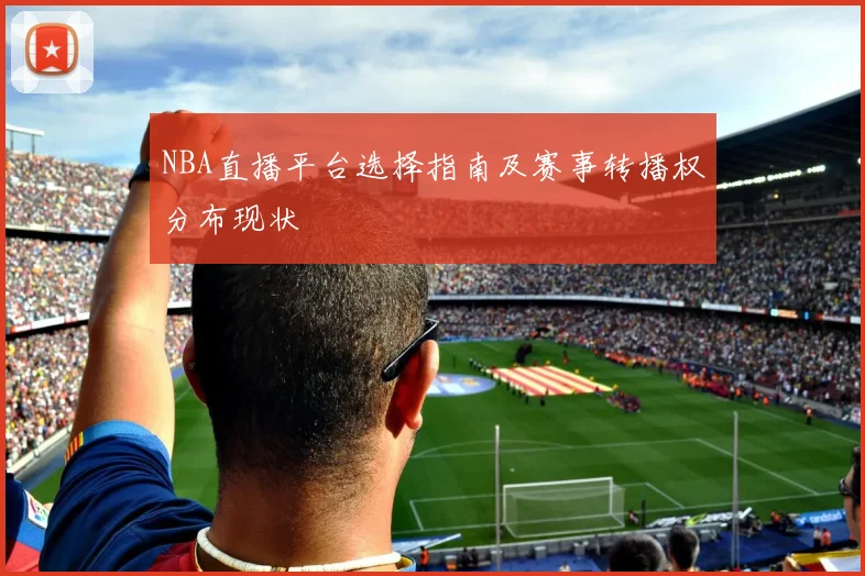 NBA直播平台选择指南及赛事转播权分布现状