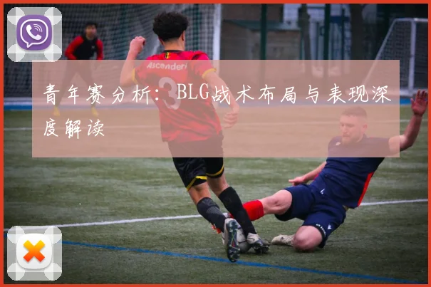 青年赛分析：BLG战术布局与表现深度解读