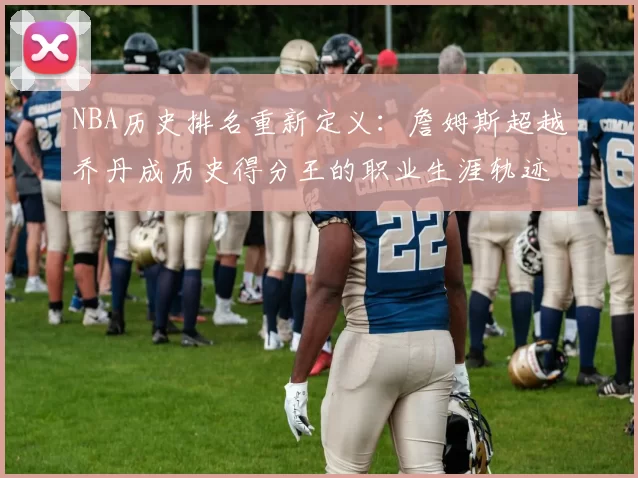 NBA历史排名重新定义：詹姆斯超越乔丹成历史得分王的职业生涯轨迹