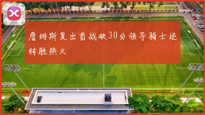 詹姆斯复出首战砍30分领导骑士逆转胜热火