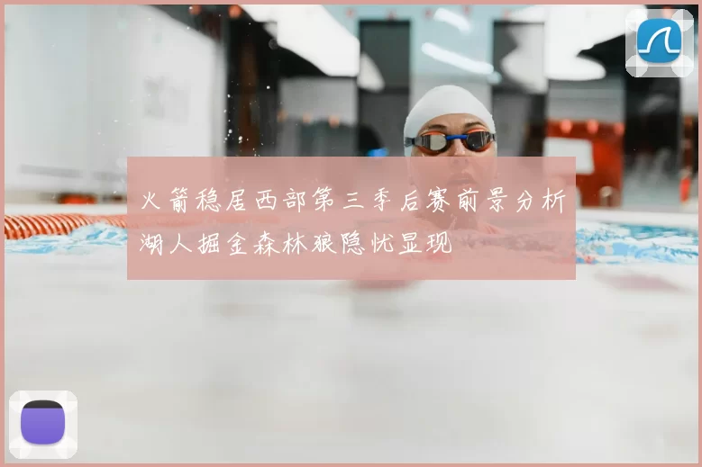 火箭稳居西部第三季后赛前景分析湖人掘金森林狼隐忧显现