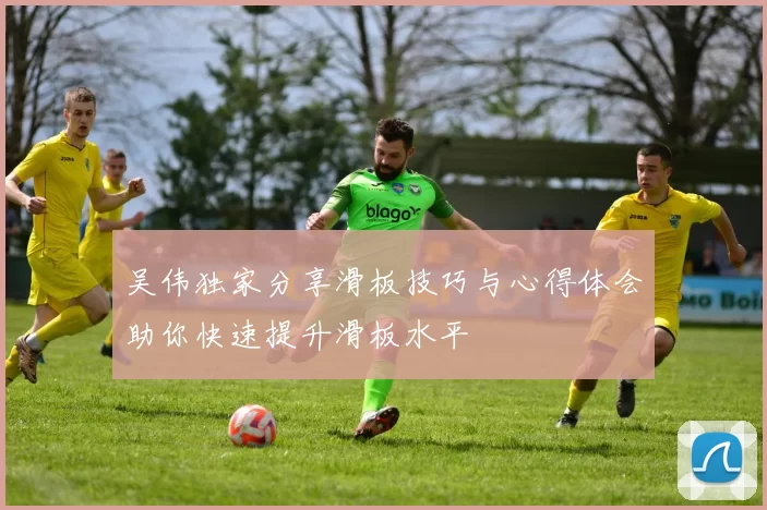 吴伟独家分享滑板技巧与心得体会助你快速提升滑板水平