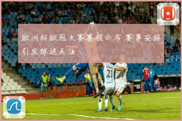 欧洲杯欧冠决赛赛程公布 赛事安排引发球迷关注