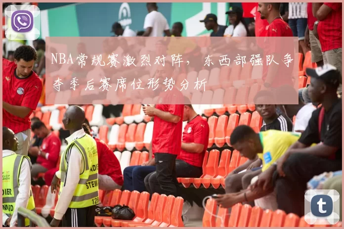 NBA常规赛激烈对阵，东西部强队争夺季后赛席位形势分析