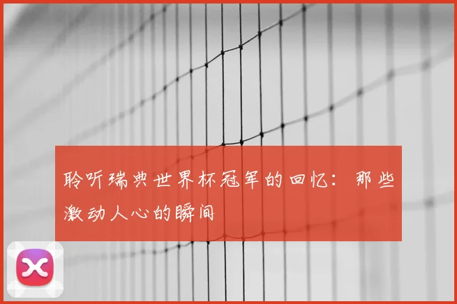 聆听瑞典世界杯冠军的回忆：那些激动人心的瞬间