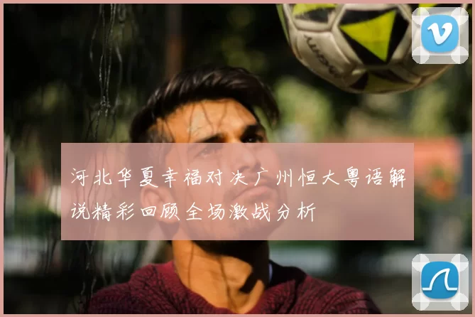 河北华夏幸福对决广州恒大粤语解说精彩回顾全场激战分析