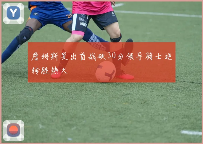 詹姆斯复出首战砍30分领导骑士逆转胜热火