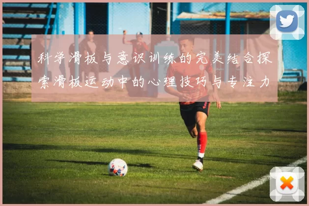 科学滑板与意识训练的完美结合探索滑板运动中的心理技巧与专注力提升方法