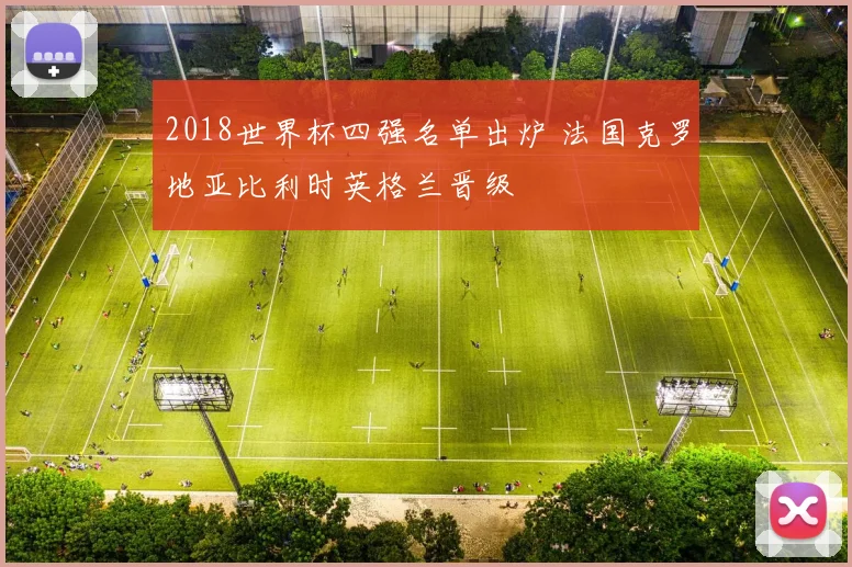2018世界杯四强名单出炉 法国克罗地亚比利时英格兰晋级