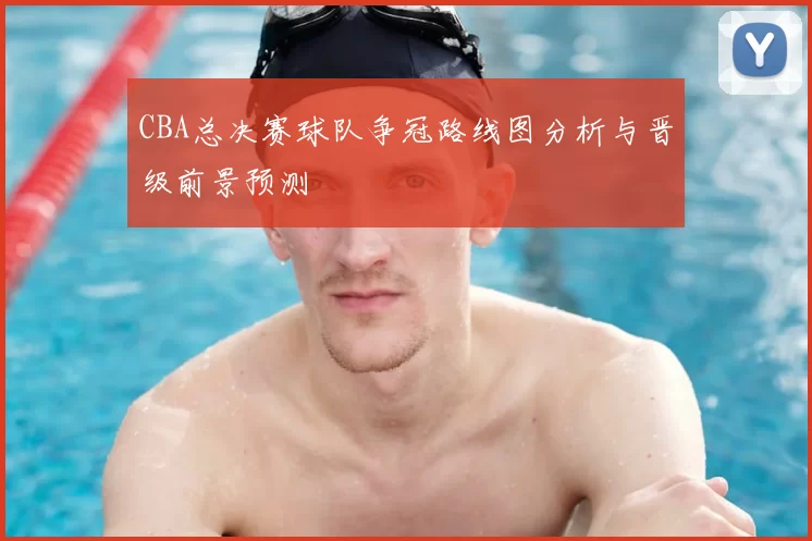 CBA总决赛球队争冠路线图分析与晋级前景预测