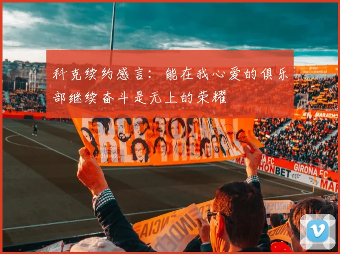科克续约感言:能在我心爱的俱乐部继续奋斗是无上的荣耀