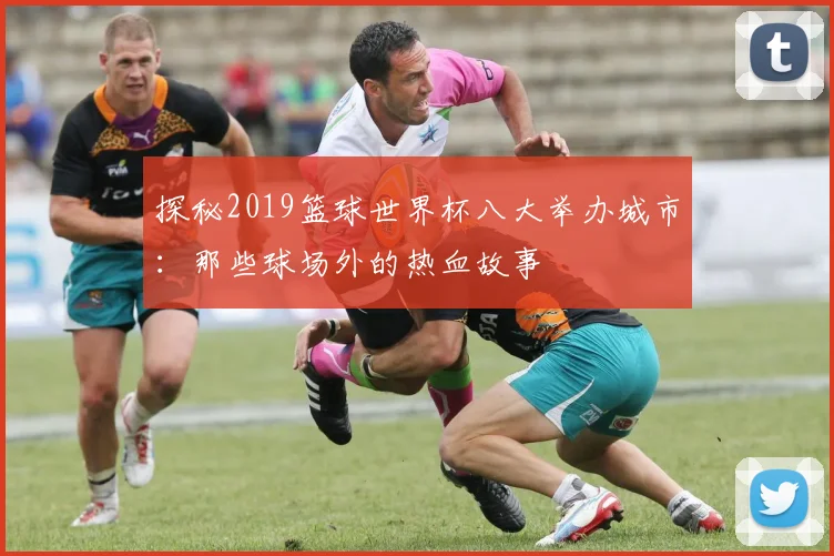 探秘2019篮球世界杯八大举办城市：那些球场外的热血故事