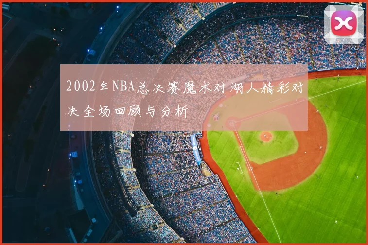 2002年NBA总决赛魔术对湖人精彩对决全场回顾与分析