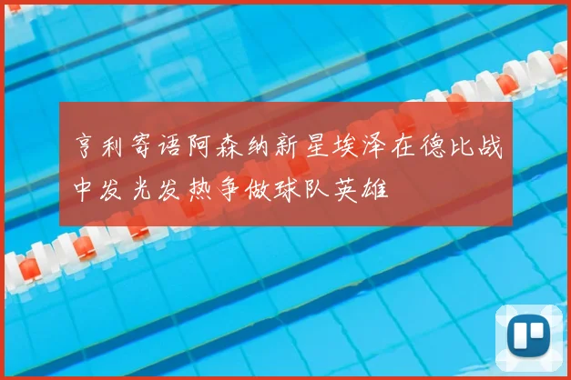 亨利寄语阿森纳新星埃泽在德比战中发光发热争做球队英雄