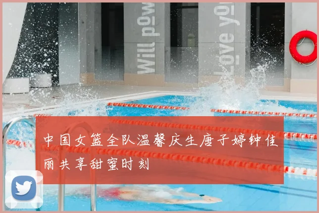 中国女篮全队温馨庆生唐子婷钟佳丽共享甜蜜时刻