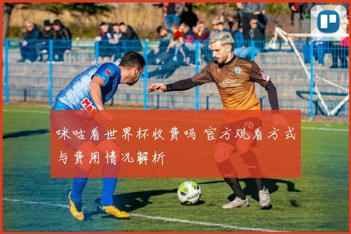 咪咕看世界杯收费吗 官方观看方式与费用情况解析