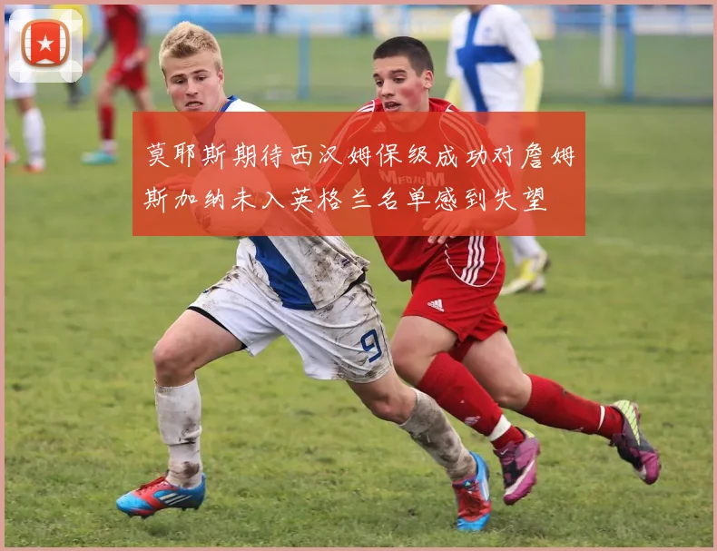 莫耶斯期待西汉姆保级成功对詹姆斯加纳未入英格兰名单感到失望