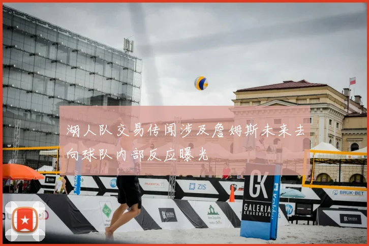 湖人队交易传闻涉及詹姆斯未来去向球队内部反应曝光