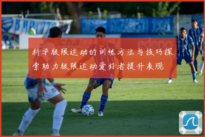 科学极限运动的训练方法与技巧探索助力极限运动爱好者提升表现