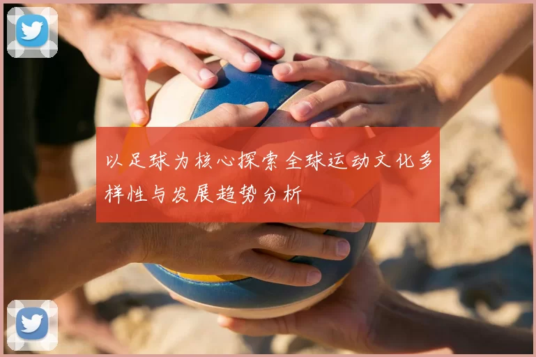 以足球为核心探索全球运动文化多样性与发展趋势分析