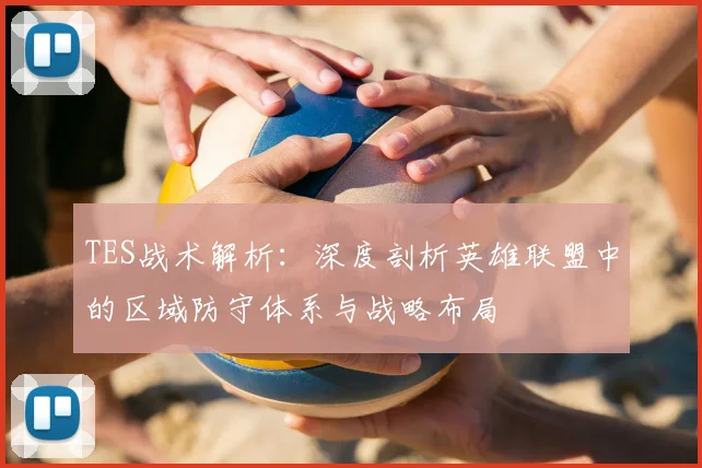 TES战术解析：深度剖析英雄联盟中的区域防守体系与战略布局