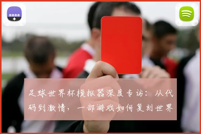 足球世界杯模拟器深度专访：从代码到激情，一部游戏如何复刻世界杯魅力？