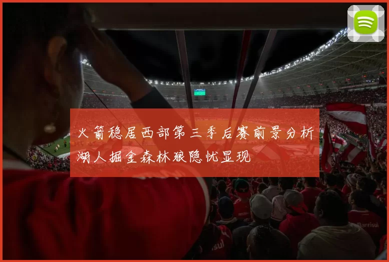 火箭稳居西部第三季后赛前景分析湖人掘金森林狼隐忧显现