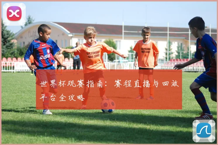 世界杯观赛指南:赛程直播与回放平台全攻略