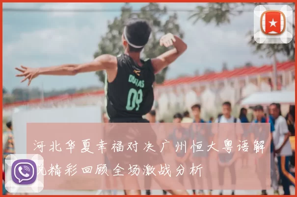 河北华夏幸福对决广州恒大粤语解说精彩回顾全场激战分析