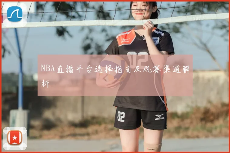 NBA直播平台选择指南及观赛渠道解析