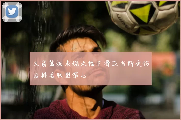 火箭篮板表现大幅下滑亚当斯受伤后排名联盟第七