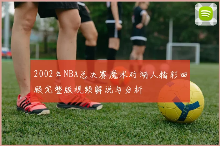 2002年NBA总决赛魔术对湖人精彩回顾完整版视频解说与分析