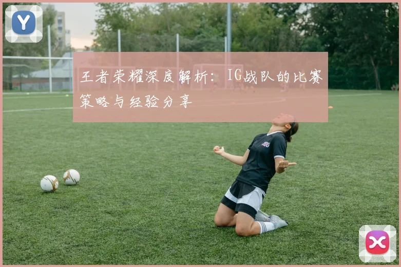 王者荣耀深度解析：IG战队的比赛策略与经验分享