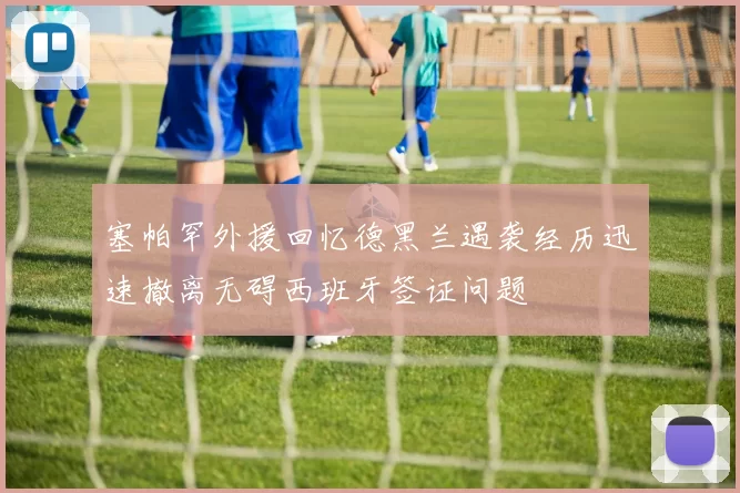 塞帕罕外援回忆德黑兰遇袭经历迅速撤离无碍西班牙签证问题