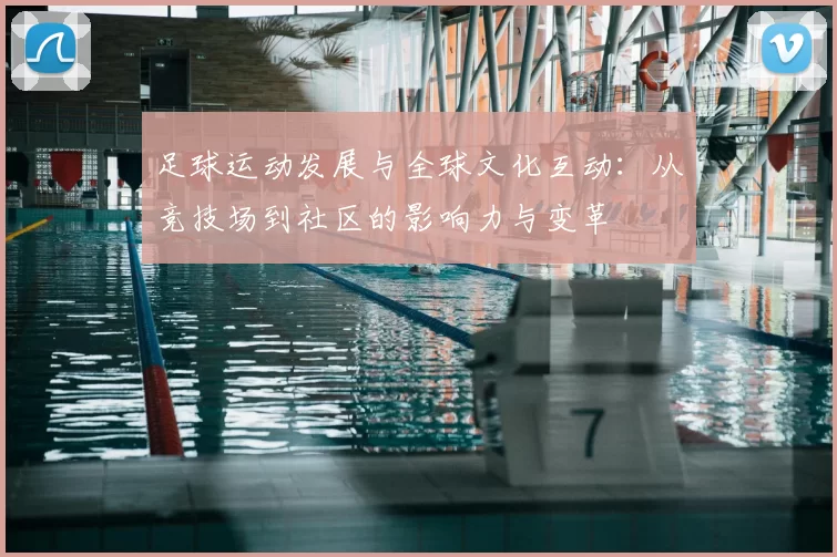足球运动发展与全球文化互动：从竞技场到社区的影响力与变革