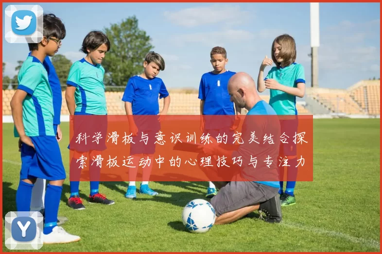 科学滑板与意识训练的完美结合探索滑板运动中的心理技巧与专注力提升方法