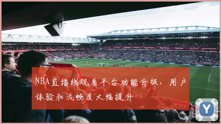 NBA直播线观看平台功能升级，用户体验和流畅度大幅提升