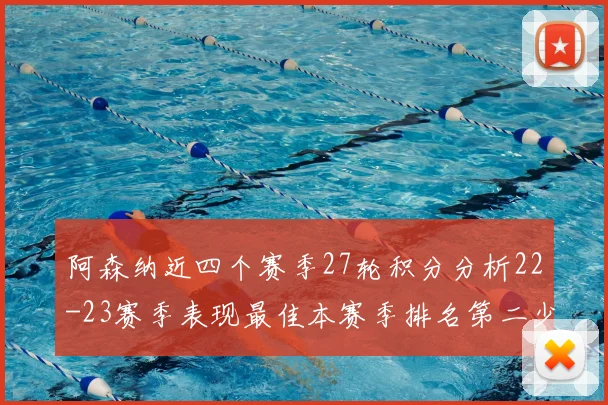 阿森纳近四个赛季27轮积分分析22-23赛季表现最佳本赛季排名第二少