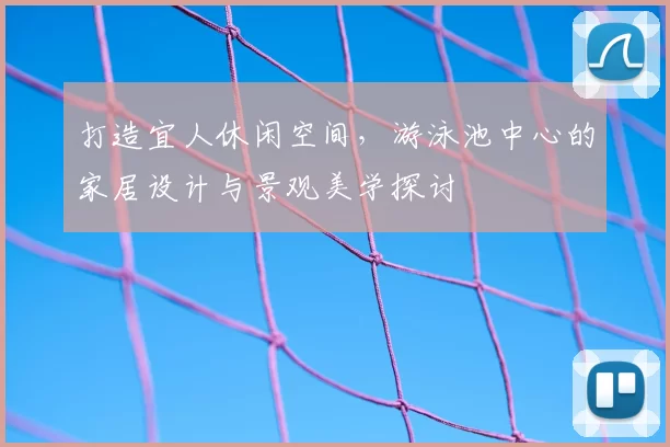 打造宜人休闲空间，游泳池中心的家居设计与景观美学探讨