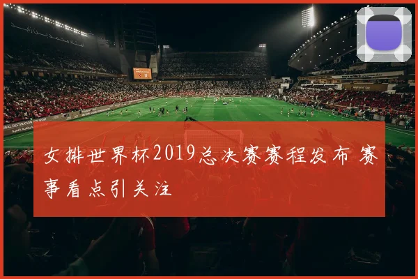 女排世界杯2019总决赛赛程发布 赛事看点引关注