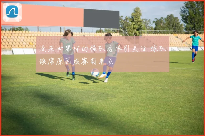 没来世界杯的强队名单引关注 球队缺席原因成赛前看点