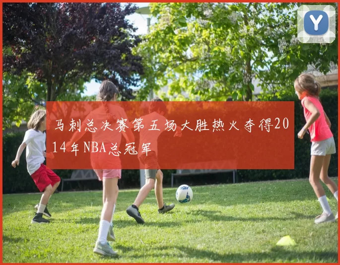 马刺总决赛第五场大胜热火夺得2014年NBA总冠军