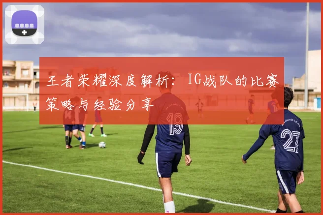 王者荣耀深度解析：IG战队的比赛策略与经验分享